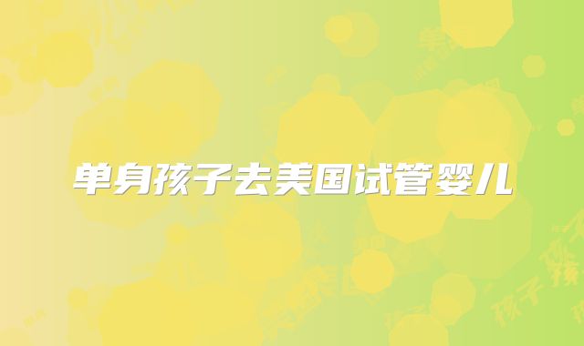 单身孩子去美国试管婴儿