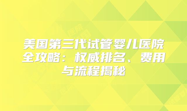 美国第三代试管婴儿医院全攻略：权威排名、费用与流程揭秘
