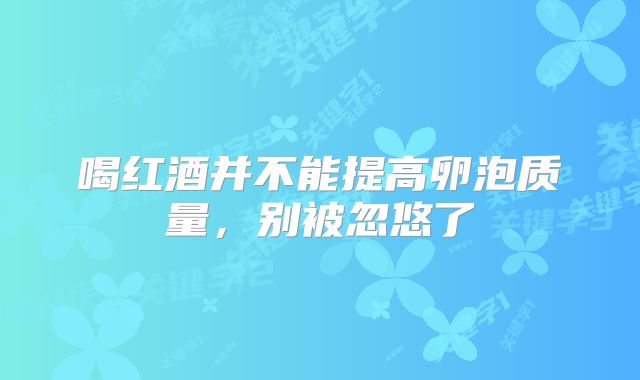 喝红酒并不能提高卵泡质量，别被忽悠了