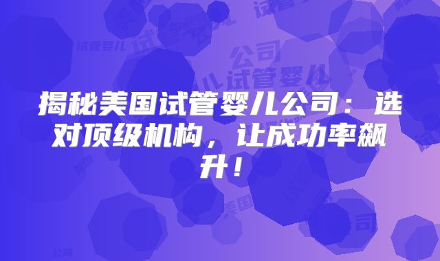 揭秘美国试管婴儿公司：选对顶级机构，让成功率飙升！