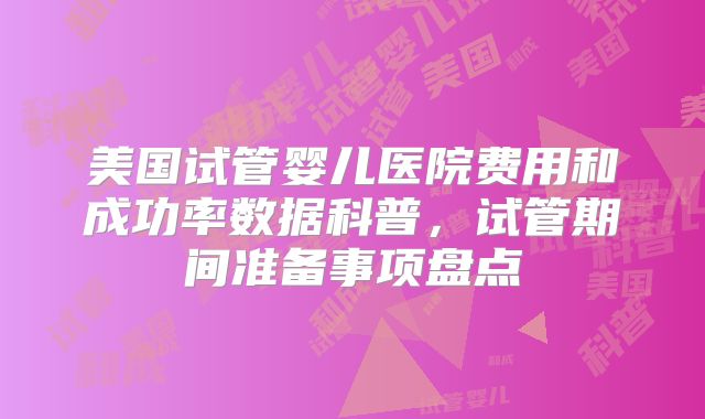 美国试管婴儿医院费用和成功率数据科普，试管期间准备事项盘点