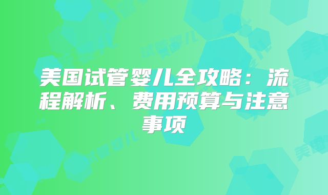 美国试管婴儿全攻略:流程解析、费用预算与注意事项