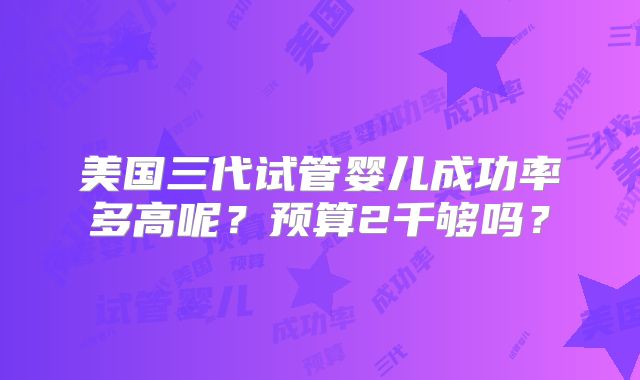 美国三代试管婴儿成功率多高呢？预算2千够吗？
