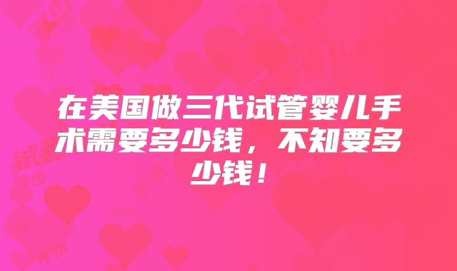 在美国做三代试管婴儿手术需要多少钱，不知要多少钱！