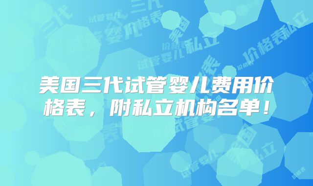 美国三代试管婴儿费用价格表，附私立机构名单！