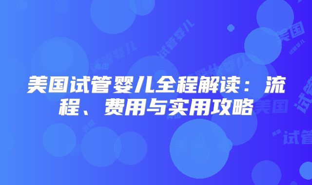 美国试管婴儿全程解读：流程、费用与实用攻略