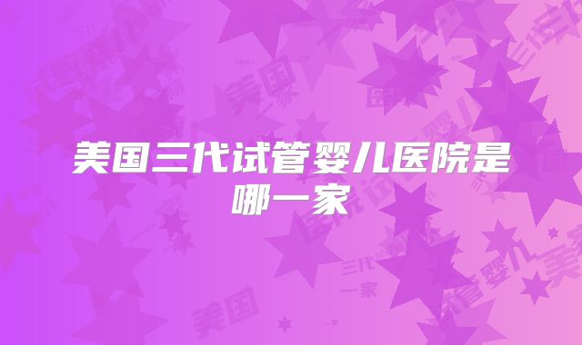 美国三代试管婴儿医院是哪一家