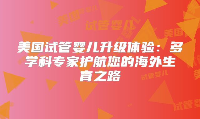 美国试管婴儿升级体验：多学科专家护航您的海外生育之路