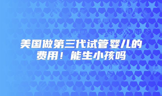 美国做第三代试管婴儿的费用！能生小孩吗