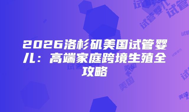 2026洛杉矶美国试管婴儿:高端家庭跨境生殖全攻略