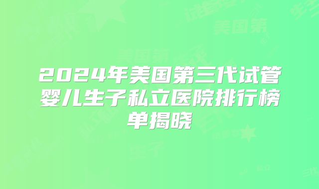 2024年美国第三代试管婴儿生子私立医院排行榜单揭晓