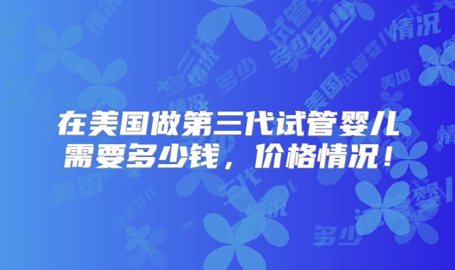 在美国做第三代试管婴儿需要多少钱，价格情况！