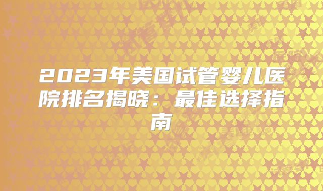2023年美国试管婴儿医院排名揭晓：最佳选择指南