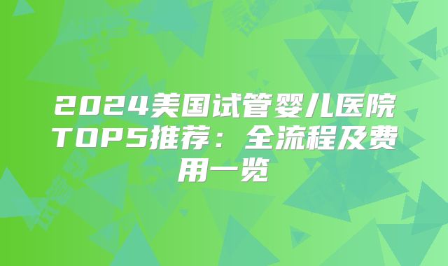 2024美国试管婴儿医院TOP5推荐：全流程及费用一览