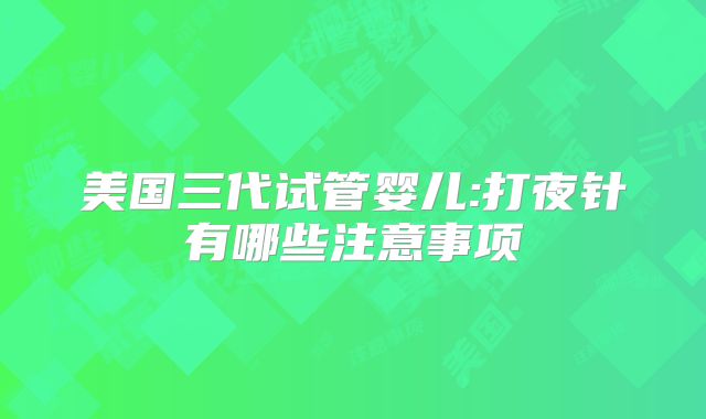 美国三代试管婴儿:打夜针有哪些注意事项
