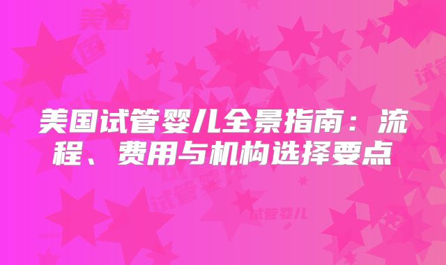 美国试管婴儿全景指南:流程、费用与机构选择要点