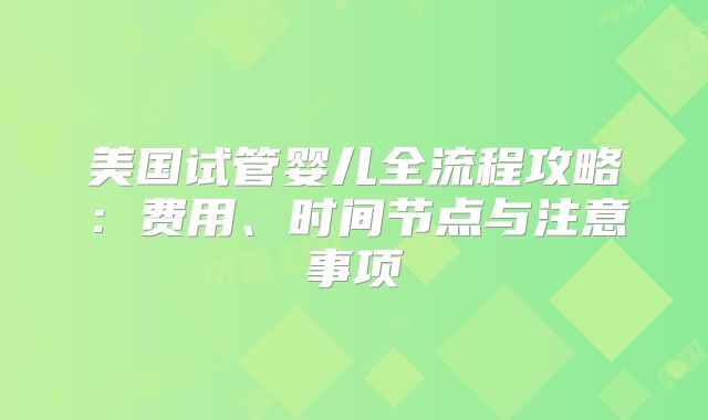 美国试管婴儿全流程攻略：费用、时间节点与注意事项
