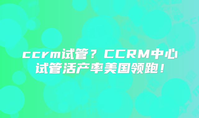 ccrm试管？CCRM中心试管活产率美国领跑！