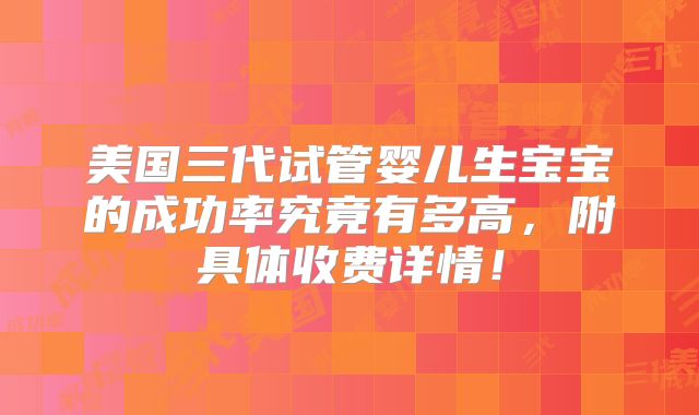 美国三代试管婴儿生宝宝的成功率究竟有多高，附具体收费详情！