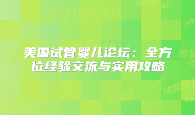 美国试管婴儿论坛：全方位经验交流与实用攻略