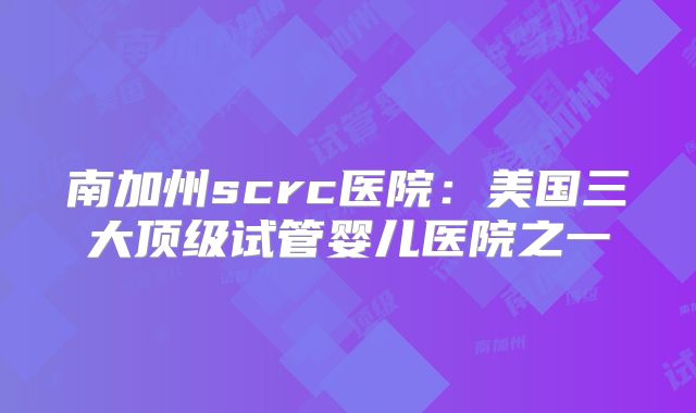 南加州scrc医院:美国三大顶级试管婴儿医院之一