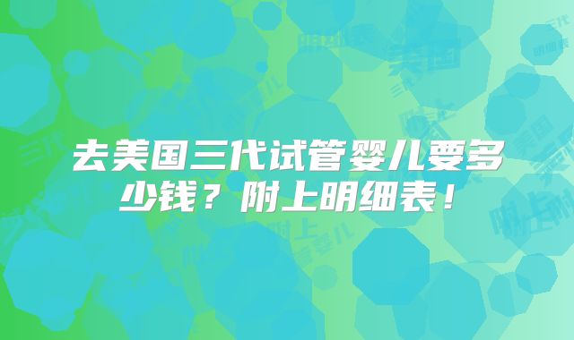 去美国三代试管婴儿要多少钱?附上明细表!
