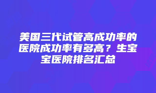 美国三代试管高成功率的医院成功率有多高？生宝宝医院排名汇总