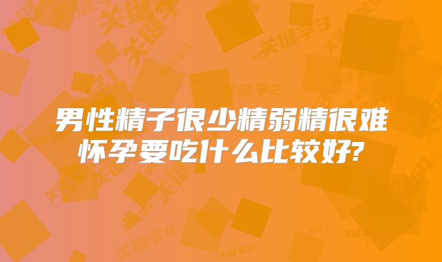 男性精子很少精弱精很难怀孕要吃什么比较好?