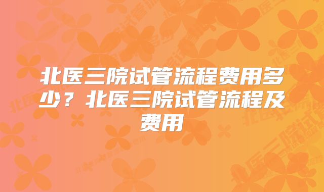 北医三院试管流程费用多少？北医三院试管流程及费用