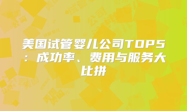 美国试管婴儿公司TOP5：成功率、费用与服务大比拼