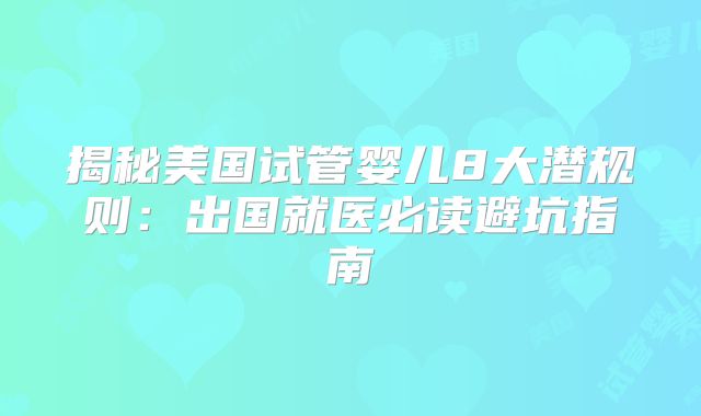 揭秘美国试管婴儿8大潜规则：出国就医必读避坑指南