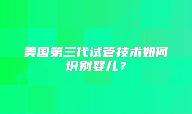 美国第三代试管技术如何识别婴儿？