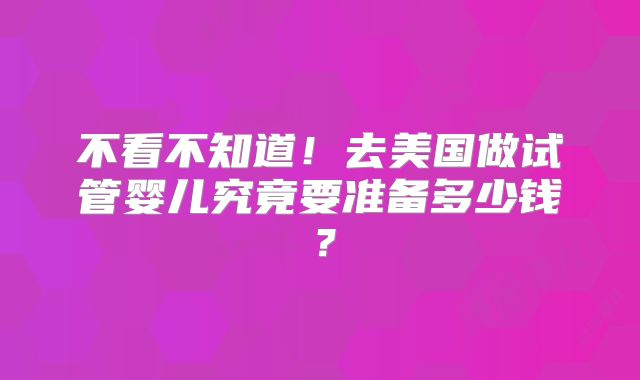 不看不知道！去美国做试管婴儿究竟要准备多少钱？