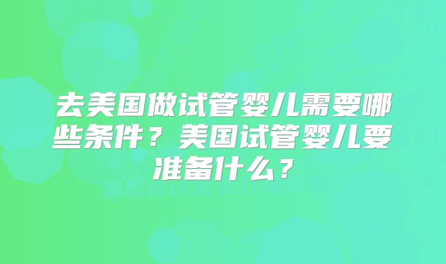去美国做试管婴儿需要哪些条件？美国试管婴儿要准备什么？