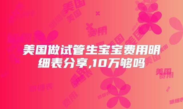 美国做试管生宝宝费用明细表分享,10万够吗