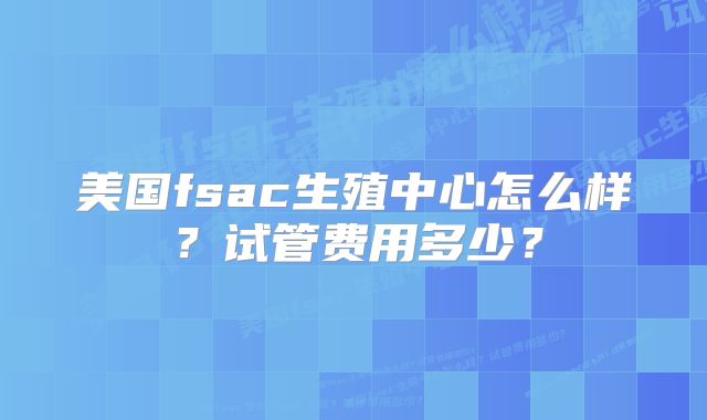 美国fsac生殖中心怎么样？试管费用多少？
