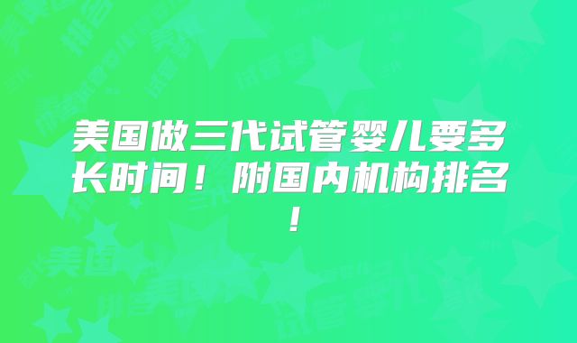 美国做三代试管婴儿要多长时间！附国内机构排名！
