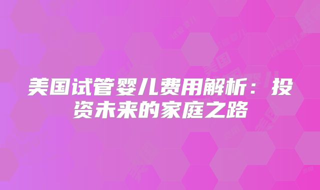 美国试管婴儿费用解析：投资未来的家庭之路
