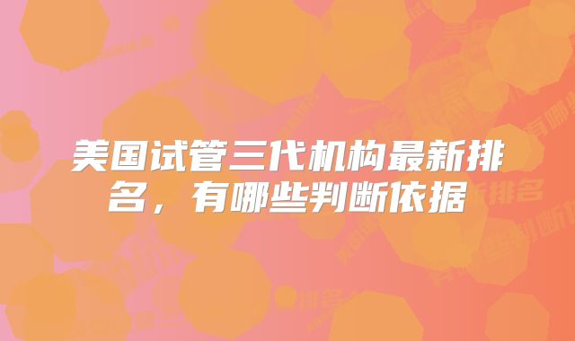 美国试管三代机构最新排名，有哪些判断依据
