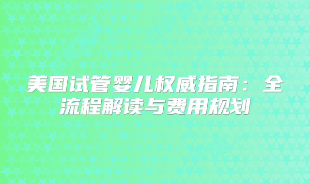 美国试管婴儿权威指南：全流程解读与费用规划