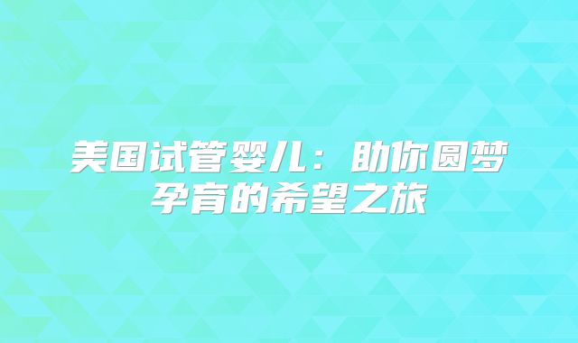 美国试管婴儿：助你圆梦孕育的希望之旅