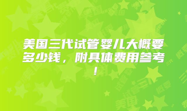 美国三代试管婴儿大概要多少钱，附具体费用参考！