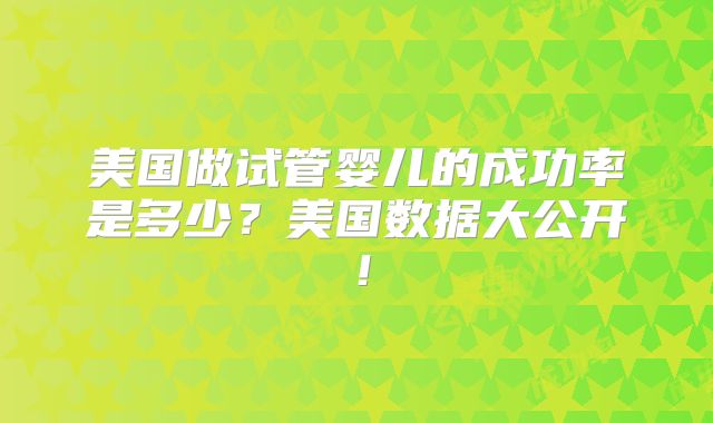 美国做试管婴儿的成功率是多少？美国数据大公开！