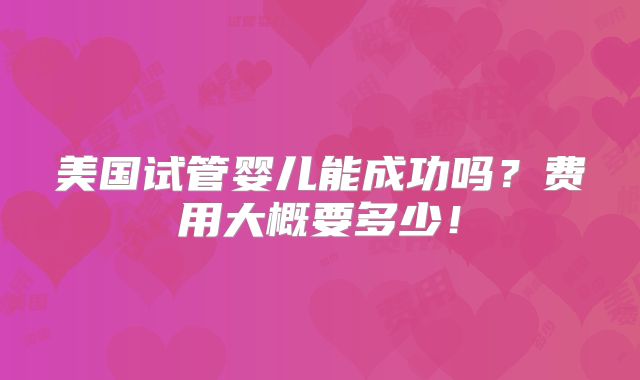 美国试管婴儿能成功吗？费用大概要多少！
