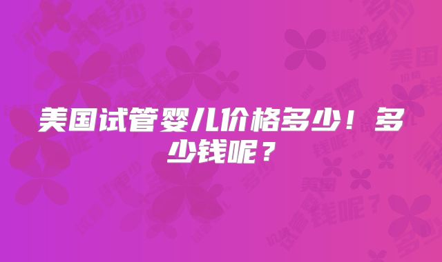 美国试管婴儿价格多少！多少钱呢？