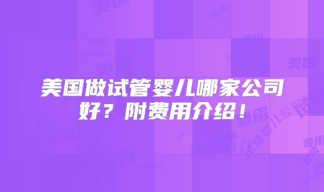 美国做试管婴儿哪家公司好？附费用介绍！