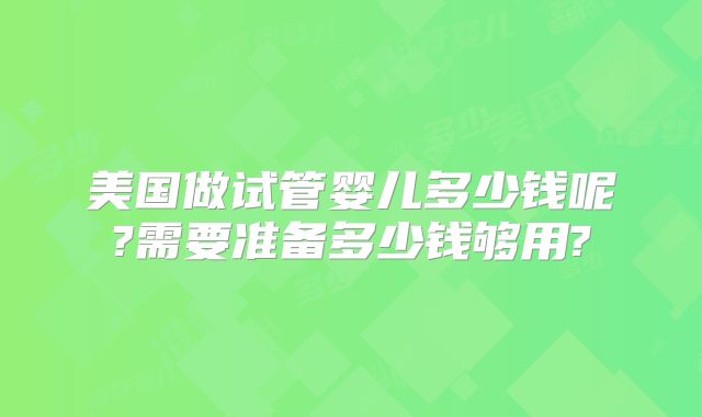 美国做试管婴儿多少钱呢?需要准备多少钱够用?