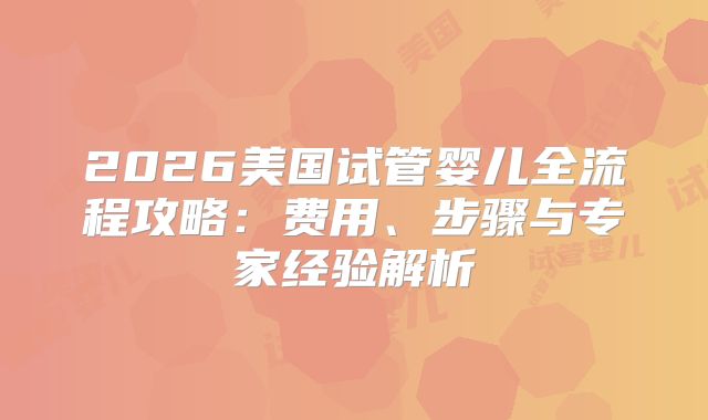 2026美国试管婴儿全流程攻略：费用、步骤与专家经验解析