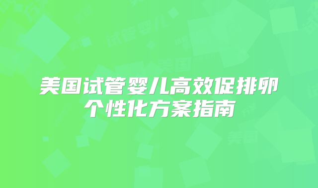 美国试管婴儿高效促排卵个性化方案指南