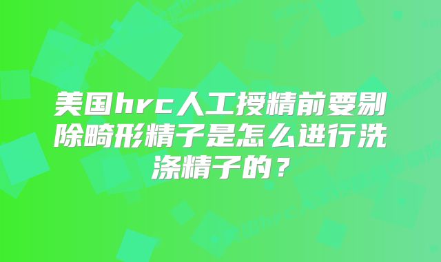 美国hrc人工授精前要剔除畸形精子是怎么进行洗涤精子的？